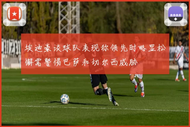 埃迪豪谈球队表现称领先时略显松懈需警惕巴萨和切尔西威胁