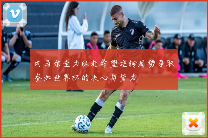 内马尔全力以赴希望逆转局势争取参加世界杯的决心与努力