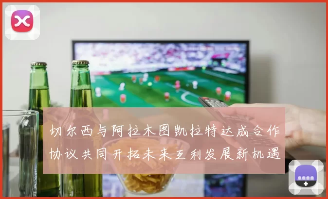 切尔西与阿拉木图凯拉特达成合作协议共同开拓未来互利发展新机遇