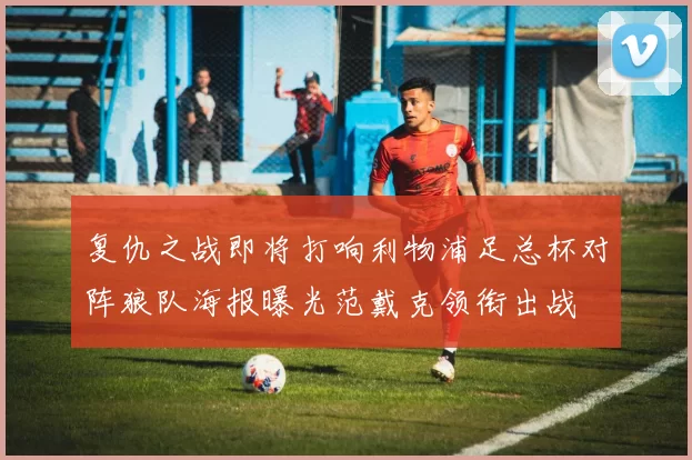 复仇之战即将打响利物浦足总杯对阵狼队海报曝光范戴克领衔出战