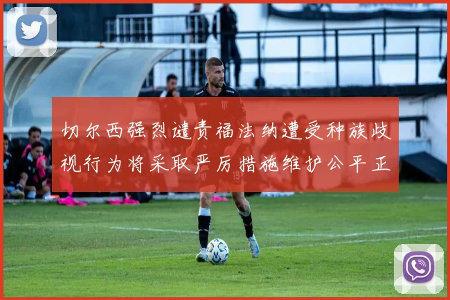 切尔西强烈谴责福法纳遭受种族歧视行为将采取严厉措施维护公平正义