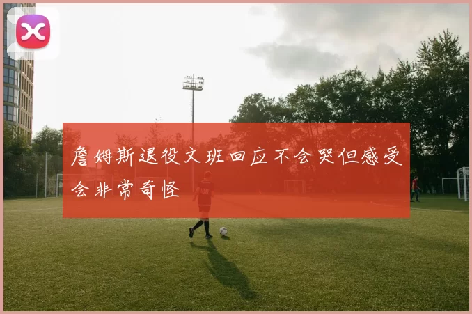 詹姆斯退役文班回应不会哭但感受会非常奇怪
