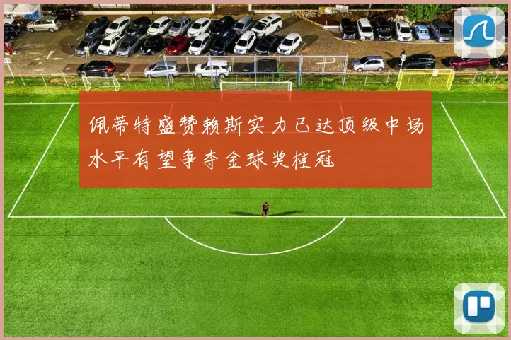 佩蒂特盛赞赖斯实力已达顶级中场水平有望争夺金球奖桂冠