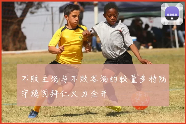 不败主场与不败客场的较量多特防守稳固拜仁火力全开