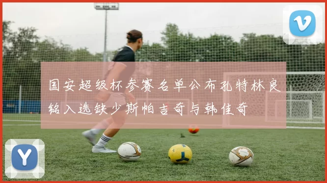 国安超级杯参赛名单公布孔特林良铭入选缺少斯帕吉奇与韩佳奇