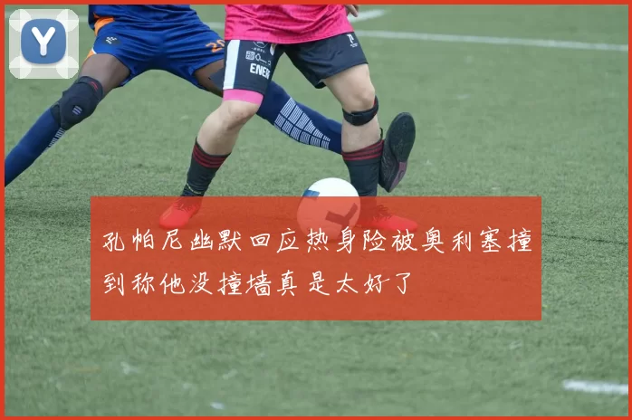 孔帕尼幽默回应热身险被奥利塞撞到称他没撞墙真是太好了