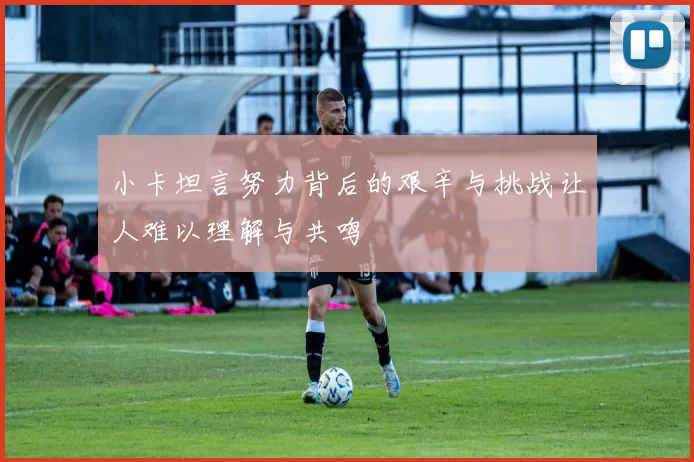 小卡坦言努力背后的艰辛与挑战让人难以理解与共鸣