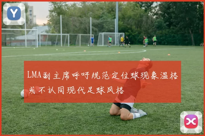 LMA副主席呼吁规范定位球现象温格或不认同现代足球风格