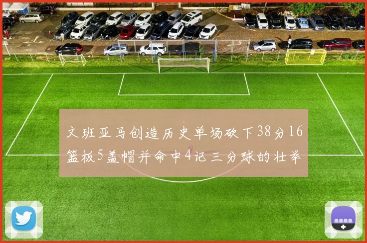 文班亚马创造历史单场砍下38分16篮板5盖帽并命中4记三分球的壮举