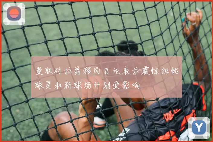 曼联对拉爵移民言论表示震惊担忧球员和新球场计划受影响