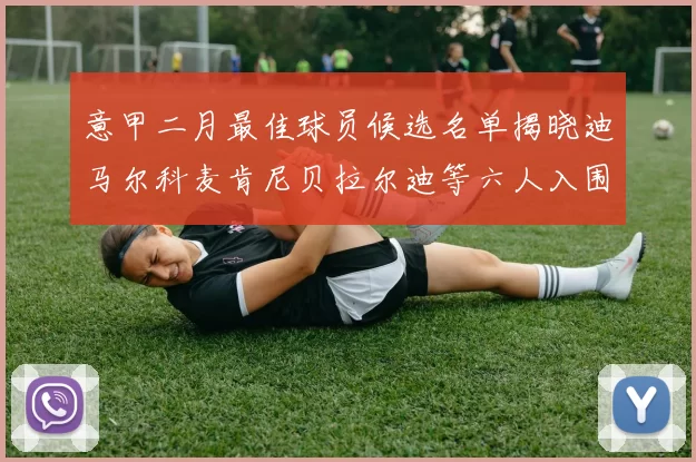 意甲二月最佳球员候选名单揭晓迪马尔科麦肯尼贝拉尔迪等六人入围