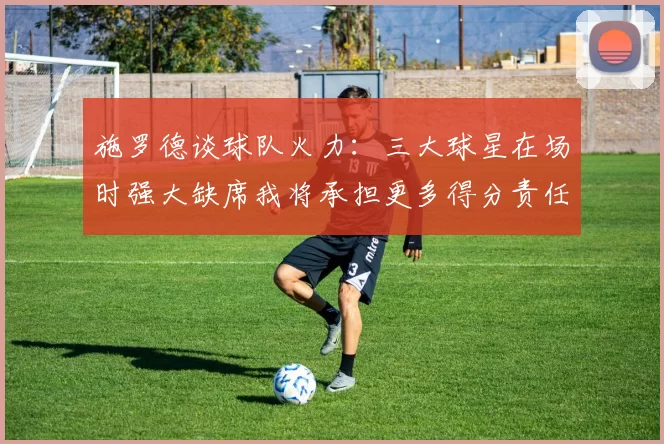 施罗德谈球队火力：三大球星在场时强大缺席我将承担更多得分责任
