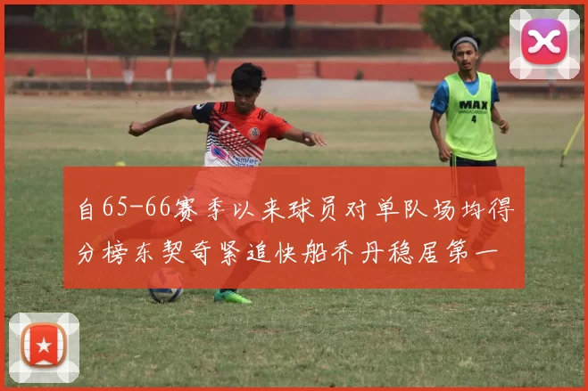 自65-66赛季以来球员对单队场均得分榜东契奇紧追快船乔丹稳居第一