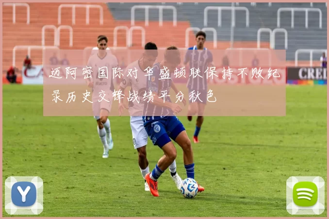 迈阿密国际对华盛顿联保持不败纪录历史交锋战绩平分秋色