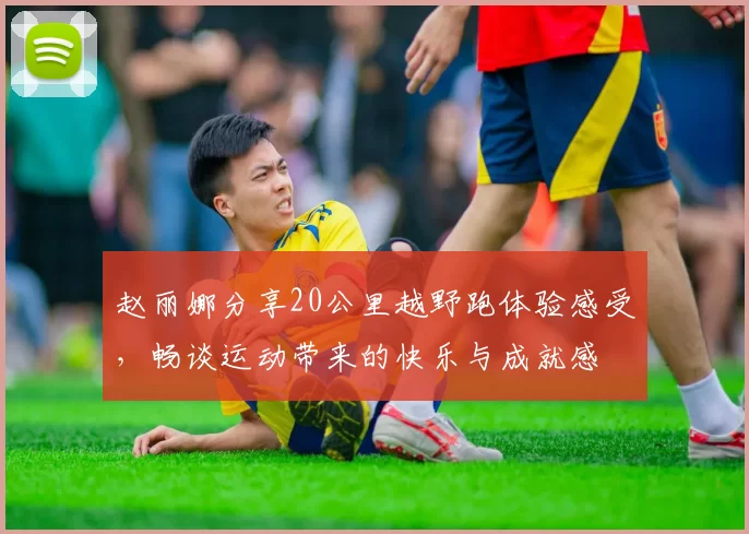 赵丽娜分享20公里越野跑体验感受，畅谈运动带来的快乐与成就感