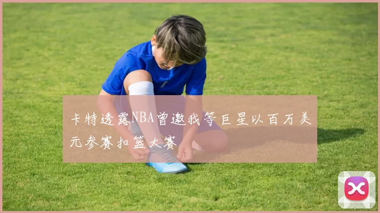 卡特透露NBA曾邀我等巨星以百万美元参赛扣篮大赛