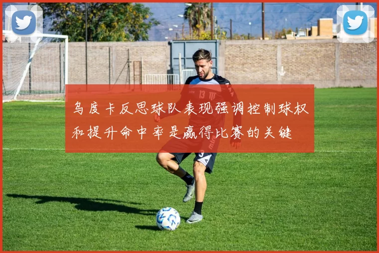 乌度卡反思球队表现强调控制球权和提升命中率是赢得比赛的关键