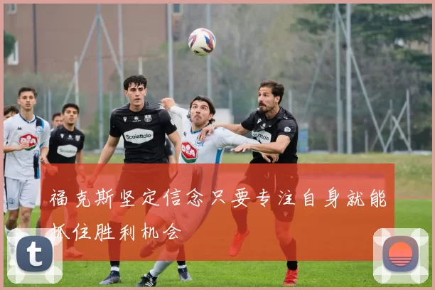 福克斯坚定信念只要专注自身就能抓住胜利机会