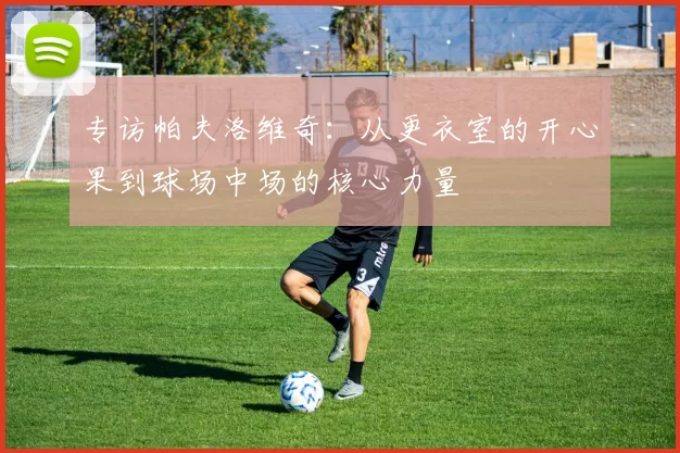 专访帕夫洛维奇：从更衣室的开心果到球场中场的核心力量