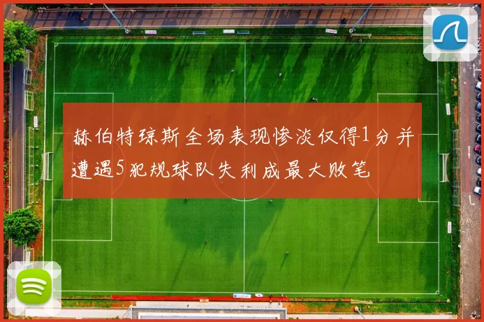 赫伯特琼斯全场表现惨淡仅得1分并遭遇5犯规球队失利成最大败笔