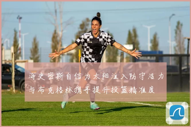 海史密斯自信为太阳注入防守活力与布克格林携手提升投篮精准度