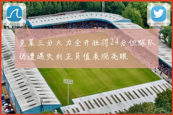 克莱三分火力全开独得24分但球队仍遭遇失利正负值表现亮眼