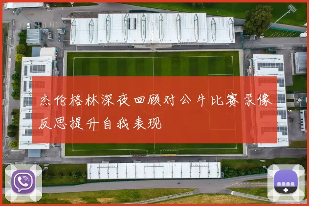 杰伦格林深夜回顾对公牛比赛录像反思提升自我表现