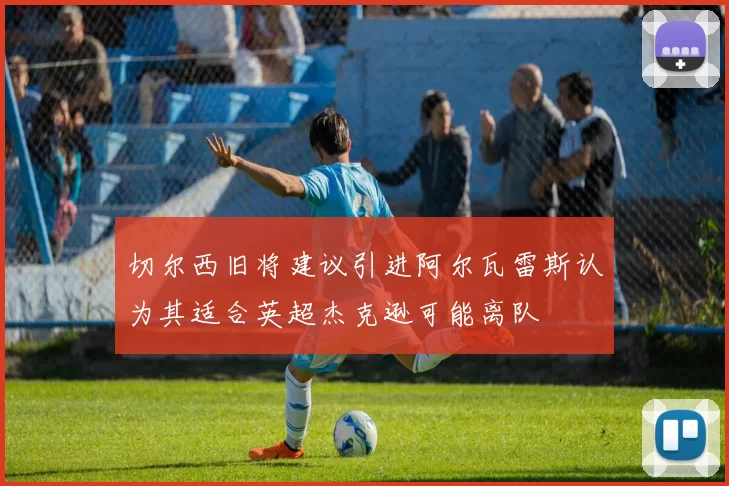 切尔西旧将建议引进阿尔瓦雷斯认为其适合英超杰克逊可能离队