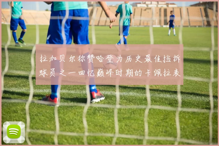 拉加贝尔称赞哈登为历史最佳挡拆球员之一回忆巅峰时期的卡佩拉表现