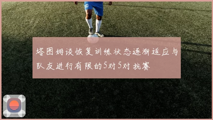 塔图姆谈恢复训练状态逐渐适应与队友进行有限的5对5对抗赛