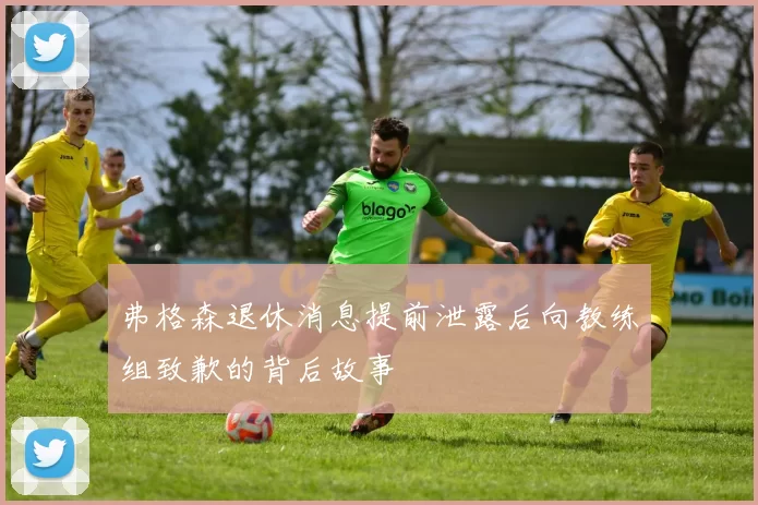 弗格森退休消息提前泄露后向教练组致歉的背后故事