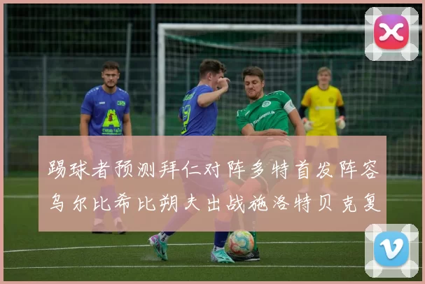 踢球者预测拜仁对阵多特首发阵容乌尔比希比朔夫出战施洛特贝克复出